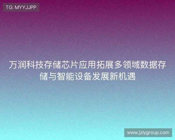 万润科技存储芯片应用拓展多领域数据存储与智能设备发展新机遇