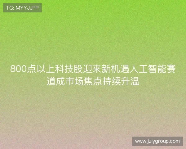 800点以上科技股迎来新机遇人工智能赛道成市场焦点持续升温
